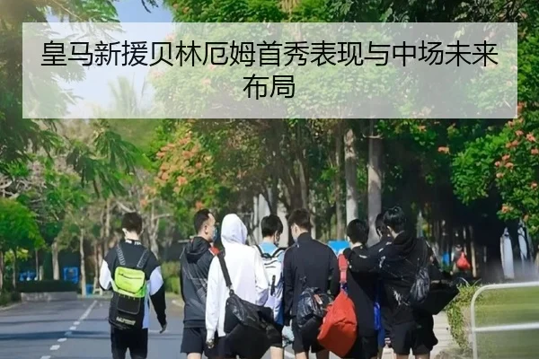 皇马新援贝林厄姆首秀表现与中场未来布局