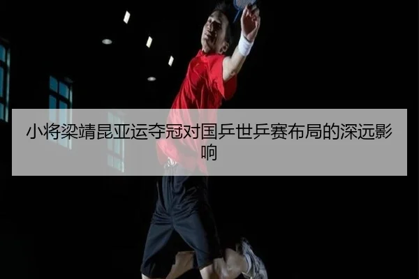 小将梁靖昆亚运夺冠对国乒世乒赛布局的深远影响